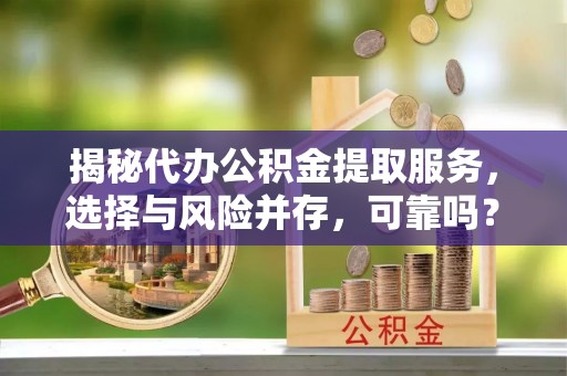解读揭秘代办公积金提取服务，选择与风险并存，可靠吗？