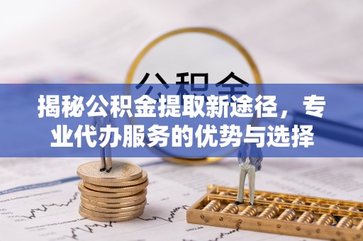 解读揭秘公积金提取新途径，专业代办服务的优势与选择