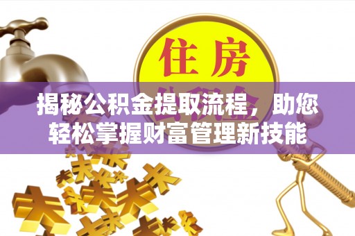 解读揭秘公积金提取流程，助您轻松掌握财富管理新技能