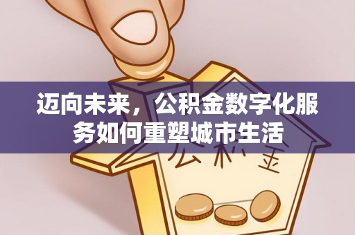 解读迈向未来，公积金数字化服务如何重塑城市生活