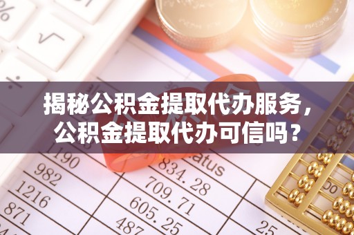 解读揭秘公积金提取代办服务，公积金提取代办可信吗？