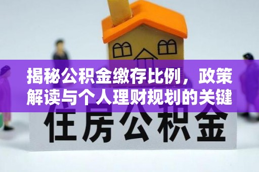 解读揭秘公积金缴存比例，政策解读与个人理财规划的关键