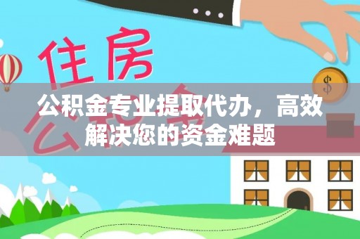 解读公积金专业提取代办，高效解决您的资金难题