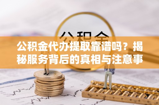 解读公积金代办提取靠谱吗？揭秘服务背后的真相与注意事项