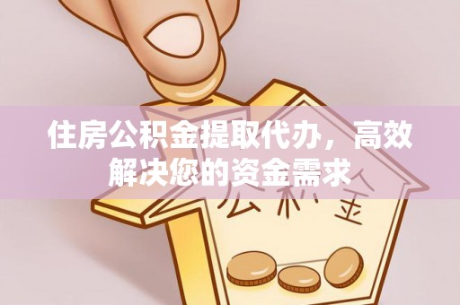解读住房公积金提取代办，高效解决您的资金需求