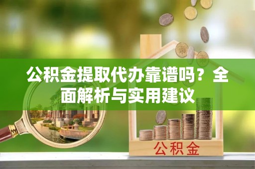 解读公积金提取代办靠谱吗？全面解析与实用建议