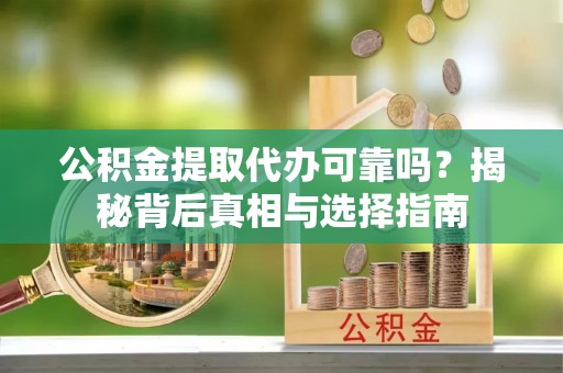 解读公积金提取代办可靠吗？揭秘背后真相与选择指南