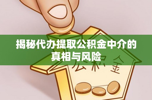 解读揭秘代办提取公积金中介的真相与风险