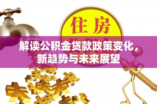 解读公积金贷款政策变化，新趋势与未来展望