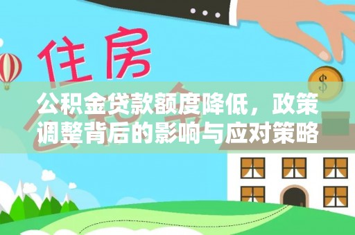 解读公积金贷款额度降低，政策调整背后的影响与应对策略