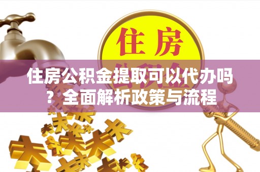 解读住房公积金提取可以代办吗？全面解析政策与流程