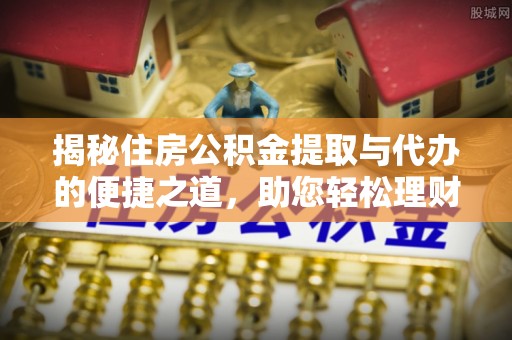 解读揭秘住房公积金提取与代办的便捷之道，助您轻松理财