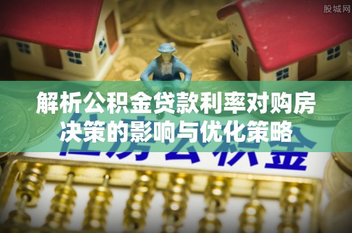 解读解析公积金贷款利率对购房决策的影响与优化策略