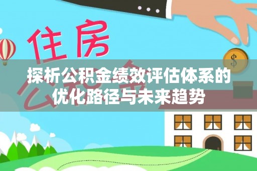 解读探析公积金绩效评估体系的优化路径与未来趋势