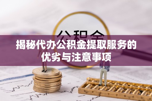 解读揭秘代办公积金提取服务的优劣与注意事项
