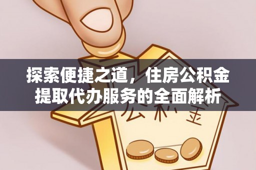 解读探索便捷之道，住房公积金提取代办服务的全面解析