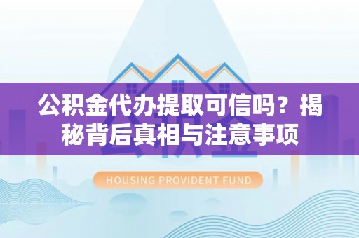 解读公积金代办提取可信吗？揭秘背后真相与注意事项