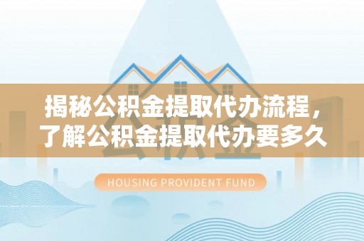 解读揭秘公积金提取代办流程，了解公积金提取代办要多久的关键因素