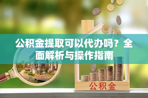 解读公积金提取可以代办吗？全面解析与操作指南