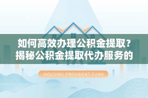 解读如何高效办理公积金提取？揭秘公积金提取代办服务的优势与注意事项