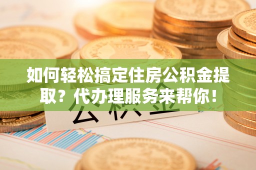 解读如何轻松搞定住房公积金提取？代办理服务来帮你！