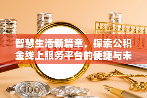 解读智慧生活新篇章，探索公积金线上服务平台的便捷与未来
