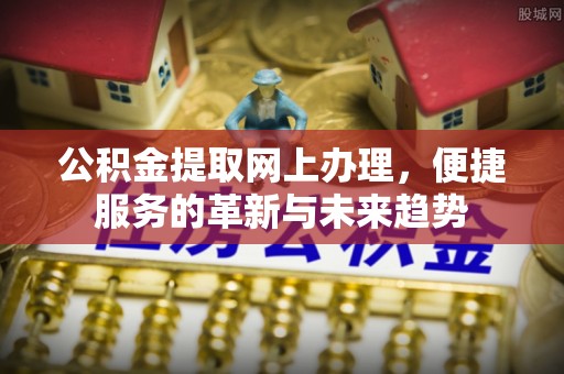 解读公积金提取网上办理，便捷服务的革新与未来趋势