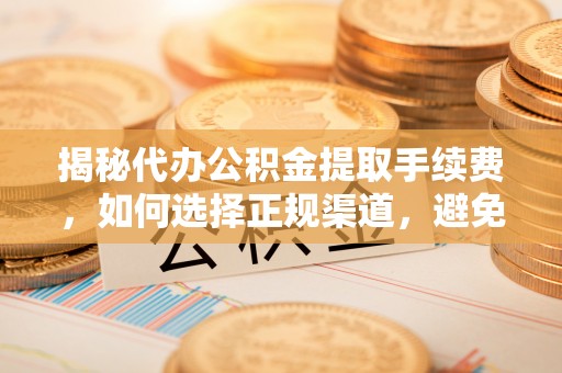 解读揭秘代办公积金提取手续费，如何选择正规渠道，避免上当受骗