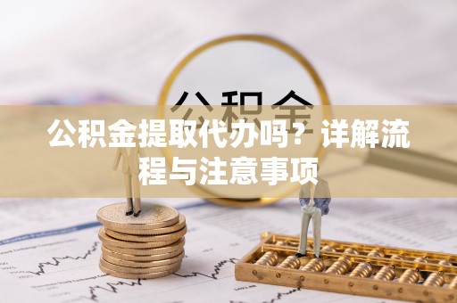解读公积金提取代办吗？详解流程与注意事项