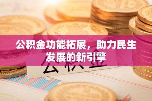 解读公积金功能拓展，助力民生发展的新引擎