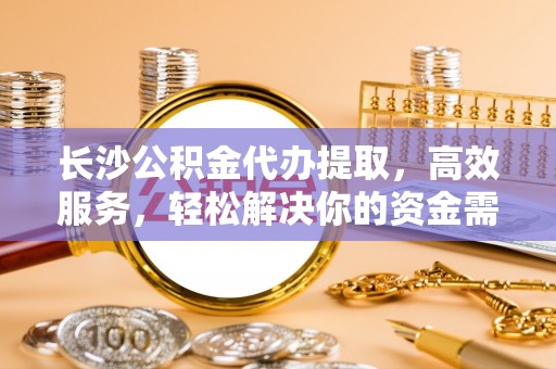 解读长沙公积金代办提取，高效服务，轻松解决你的资金需求