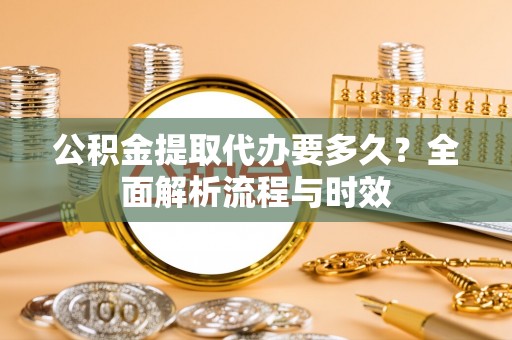 解读公积金提取代办要多久？全面解析流程与时效
