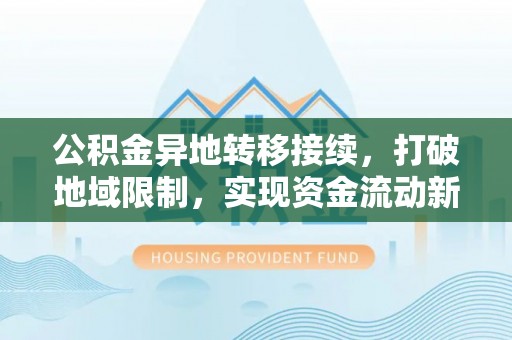 解读公积金异地转移接续，打破地域限制，实现资金流动新纪元