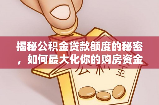 解读揭秘公积金贷款额度的秘密，如何最大化你的购房资金
