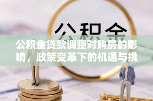 解读公积金贷款调整对购房的影响，政策变革下的机遇与挑战