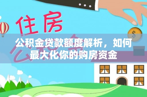 解读公积金贷款额度解析，如何最大化你的购房资金