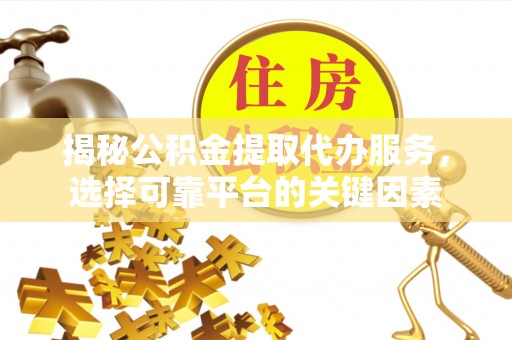 解读揭秘公积金提取代办服务，选择可靠平台的关键因素