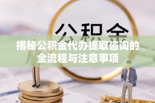 解读揭秘公积金代办提取咨询的全流程与注意事项