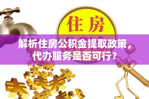解读解析住房公积金提取政策，代办服务是否可行？
