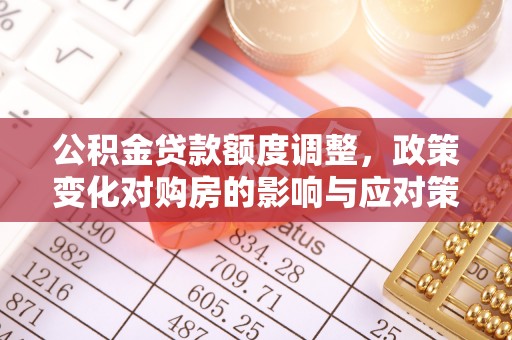 解读公积金贷款额度调整，政策变化对购房的影响与应对策略