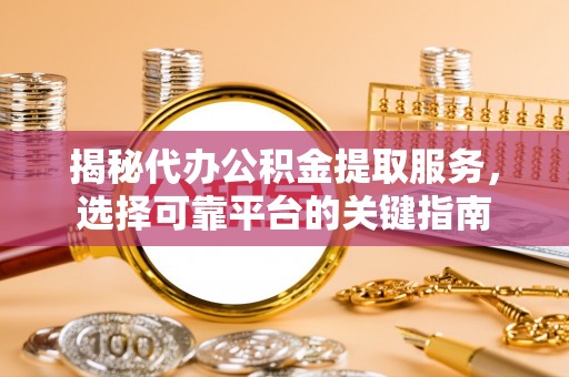 解读揭秘代办公积金提取服务，选择可靠平台的关键指南