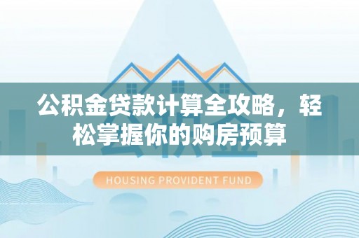 解读公积金贷款计算全攻略，轻松掌握你的购房预算