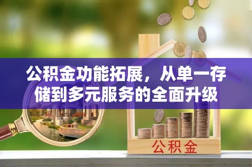 解读公积金功能拓展，从单一存储到多元服务的全面升级