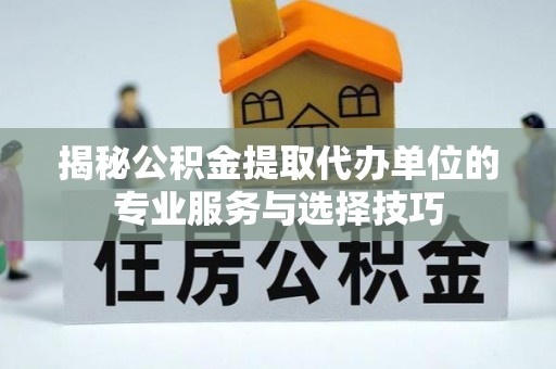 解读揭秘公积金提取代办单位的专业服务与选择技巧