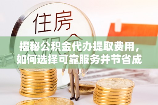 解读揭秘公积金代办提取费用，如何选择可靠服务并节省成本