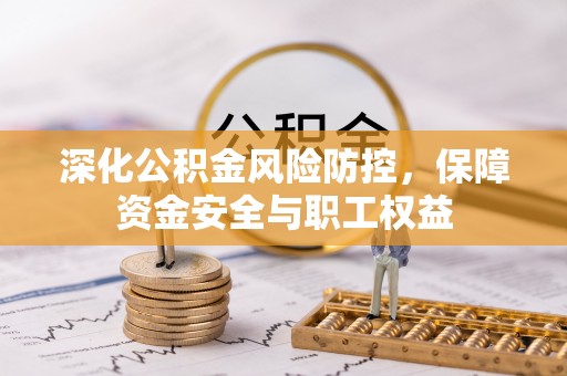 解读深化公积金风险防控，保障资金安全与职工权益