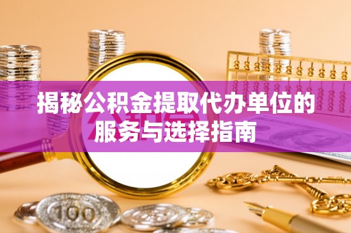 解读揭秘公积金提取代办单位的服务与选择指南