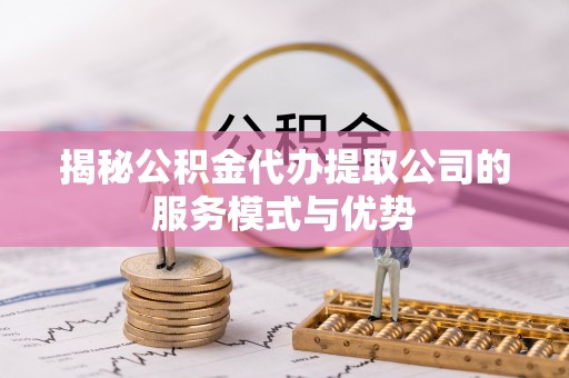 解读揭秘公积金代办提取公司的服务模式与优势