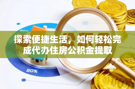解读探索便捷生活，如何轻松完成代办住房公积金提取