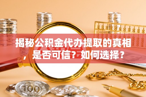 解读揭秘公积金代办提取的真相，是否可信？如何选择？